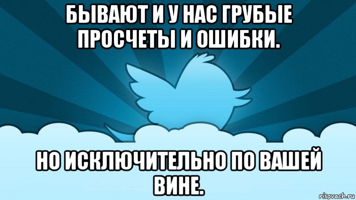 бывают и у нас грубые просчеты и ошибки. но исключительно по вашей вине.