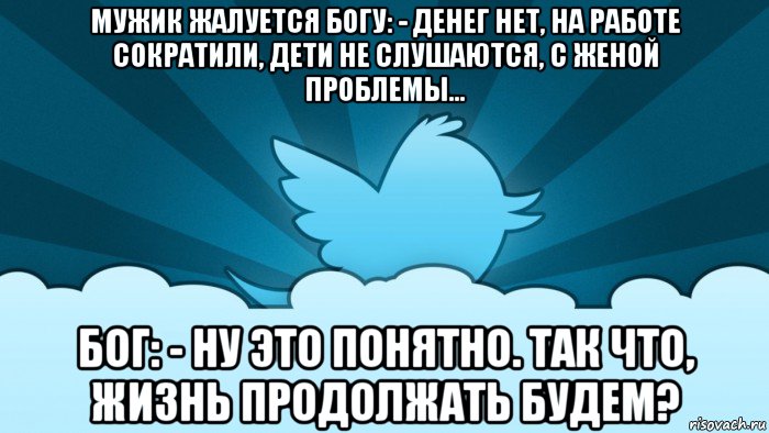 мужик жалуется богу: - денег нет, на работе сократили, дети не слушаются, с женой проблемы… бог: - ну это понятно. так что, жизнь продолжать будем?, Мем    твиттер