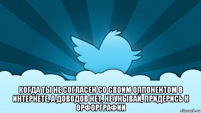  когда ты не согласен со своим оппонентом в интернете, а доводов нет, не унывай, придерись к орфорграфии