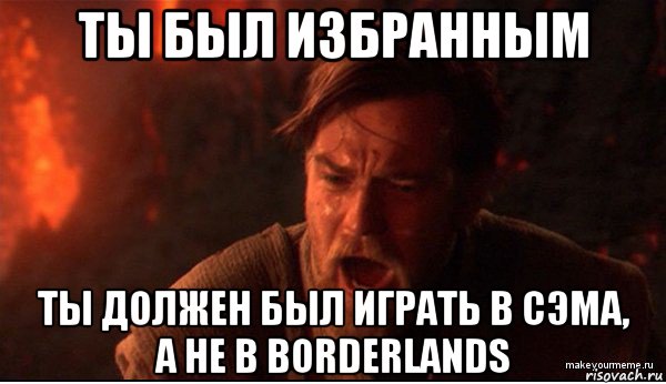 ты был избранным ты должен был играть в сэма, а не в borderlands, Мем ты был мне как брат