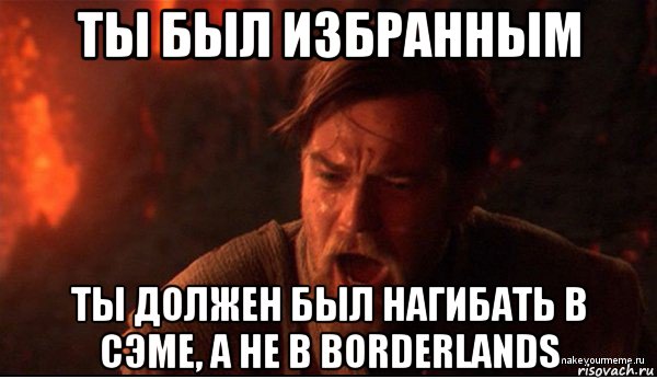 ты был избранным ты должен был нагибать в сэме, а не в borderlands, Мем ты был мне как брат