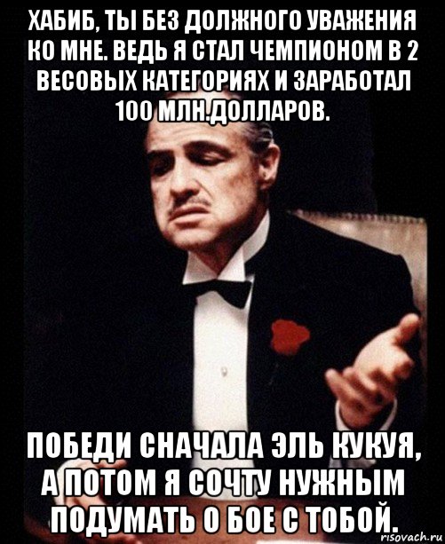 хабиб, ты без должного уважения ко мне. ведь я стал чемпионом в 2 весовых категориях и заработал 100 млн.долларов. победи сначала эль кукуя, а потом я сочту нужным подумать о бое с тобой., Мем ты делаешь это без уважения