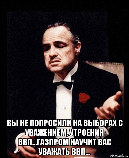  вы не попросили на выборах с уважением, утроения ввп...газпром научит вас уважать ввп..., Мем ты делаешь это без уважения