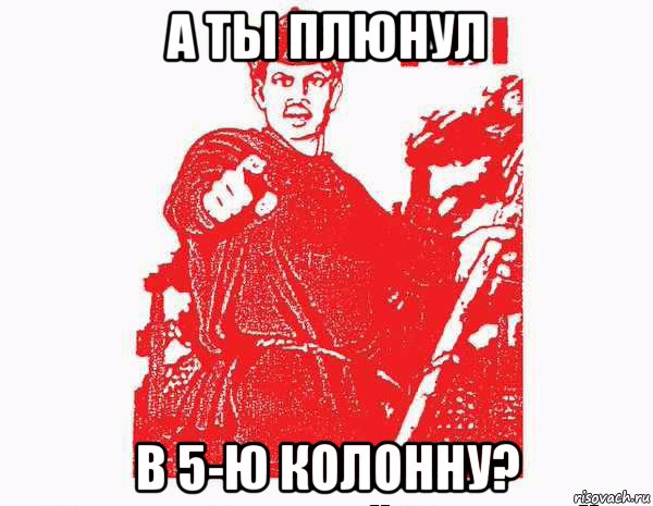 а ты плюнул в 5-ю колонну?