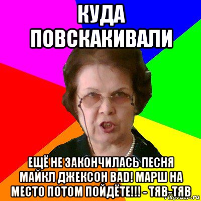 куда повскакивали ещё не закончилась песня майкл джексон bad! марш на место потом пойдёте!!! - тяв-тяв, Мем Типичная училка