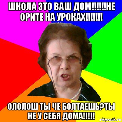 школа это ваш дом!!!!!!не орите на уроках!!!!!!! ололош ты че болтаешь?ты не у себя дома!!!!!, Мем Типичная училка