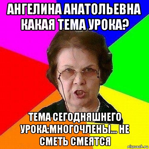 ангелина анатольевна какая тема урока? тема сегодняшнего урока:многочлены... не сметь смеятся