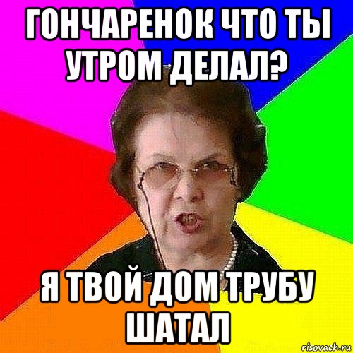 гончаренок что ты утром делал? я твой дом трубу шатал
