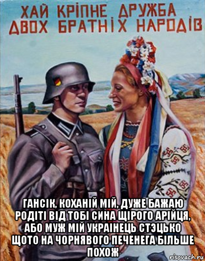  гансiк, коханiй мiй, дуже бажаю родiтi вiд тобi сина щiрого арiйця, або муж мiй украiнець cтэцько щото на чорнявого печенега бiльше похож, Мем Украинцы