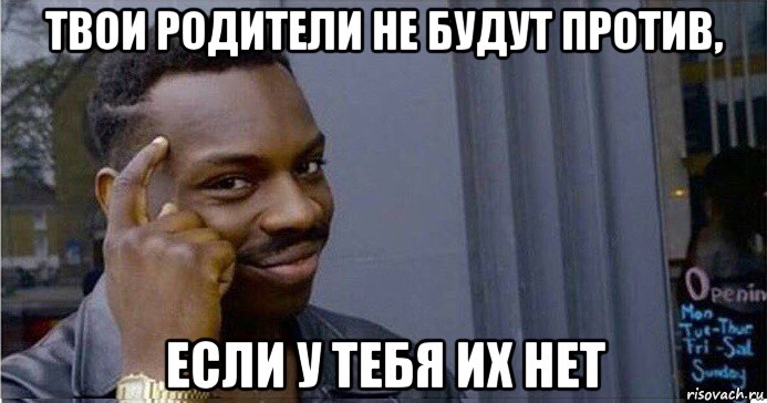 твои родители не будут против, если у тебя их нет