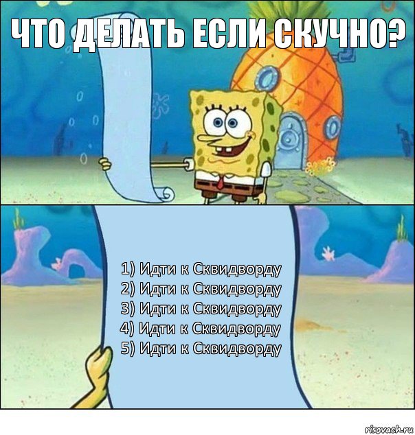 что делать если скучно? 1) Идти к Сквидворду
2) Идти к Сквидворду
3) Идти к Сквидворду
4) Идти к Сквидворду
5) Идти к Сквидворду, Комикс Список Спанч Боба