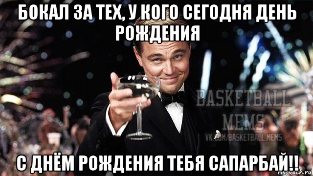 бокал за тех, у кого сегодня день рождения с днём рождения тебя сапарбай!!