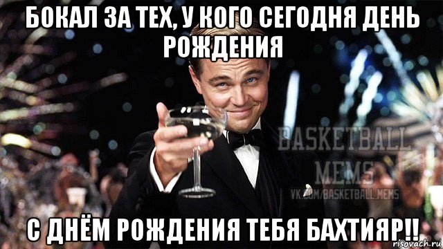 бокал за тех, у кого сегодня день рождения с днём рождения тебя бахтияр!!