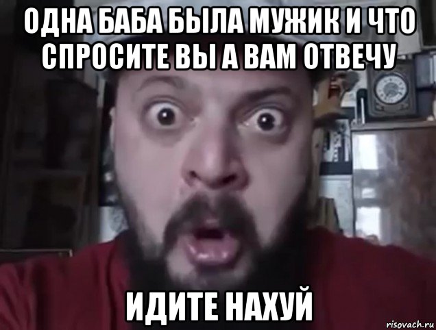 одна баба была мужик и что спросите вы а вам отвечу идите нахуй