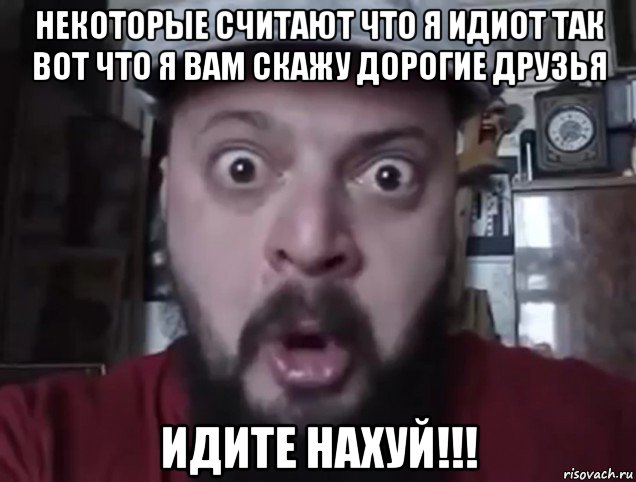 некоторые считают что я идиот так вот что я вам скажу дорогие друзья идите нахуй!!!