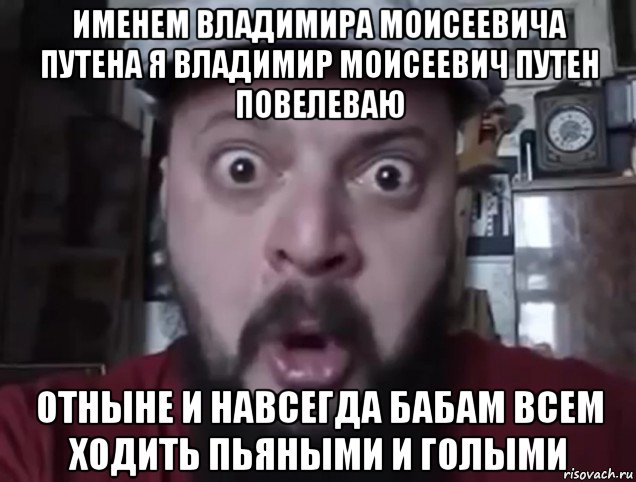 именем владимира моисеевича путена я владимир моисеевич путен повелеваю отныне и навсегда бабам всем ходить пьяными и голыми
