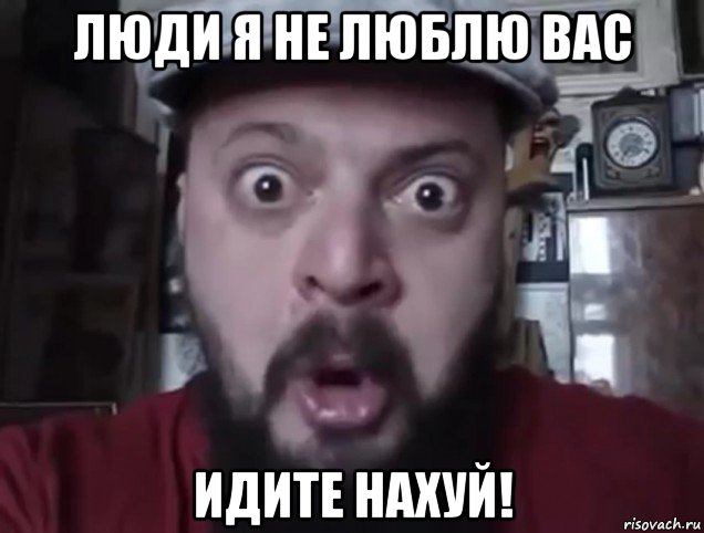 люди я не люблю вас идите нахуй!