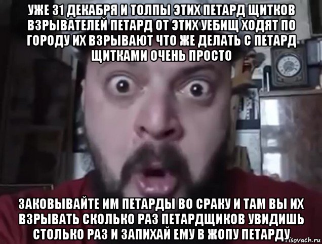 уже 31 декабря и толпы этих петард щитков взрывателей петард от этих уебищ ходят по городу их взрывают что же делать с петард щитками очень просто заковывайте им петарды во сраку и там вы их взрывать сколько раз петардщиков увидишь столько раз и запихай ему в жопу петарду