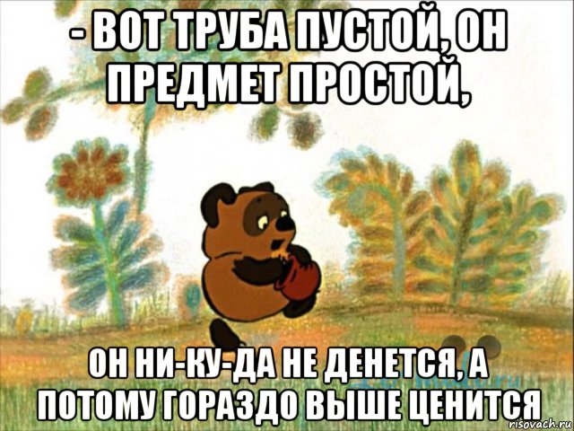 - вот труба пустой, он предмет простой, он ни-ку-да не денется, а потому гораздо выше ценится, Мем Вини