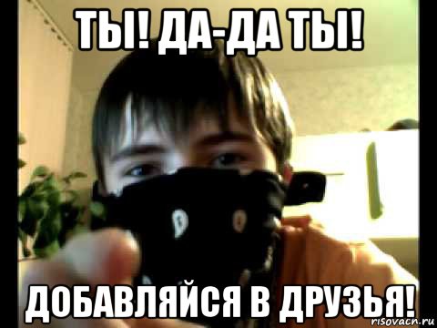 ты! да-да ты! добавляйся в друзья!