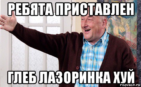 ребята приставлен глеб лазоринка хуй