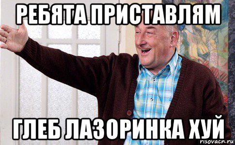 ребята приставлям глеб лазоринка хуй