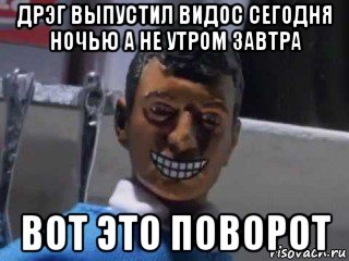 дрэг выпустил видос сегодня ночью а не утром завтра вот это поворот, Мем Вот это поворот