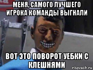 меня, самого лучшего игрока команды выгнали вот это поворот уебки с клешнями, Мем Вот это поворот