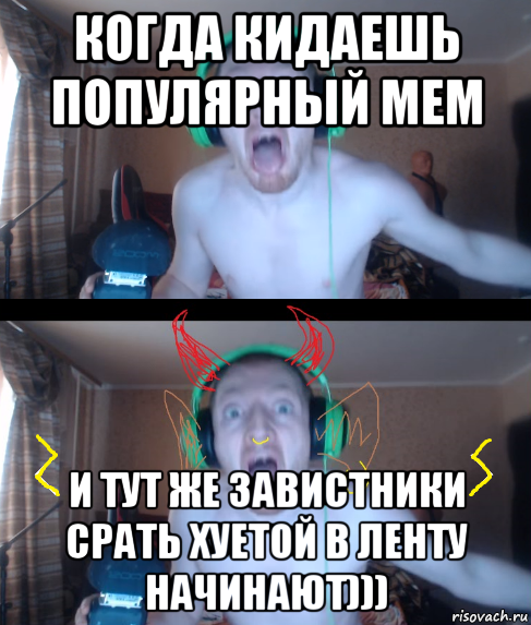 когда кидаешь популярный мем и тут же завистники срать хуетой в ленту начинают)))