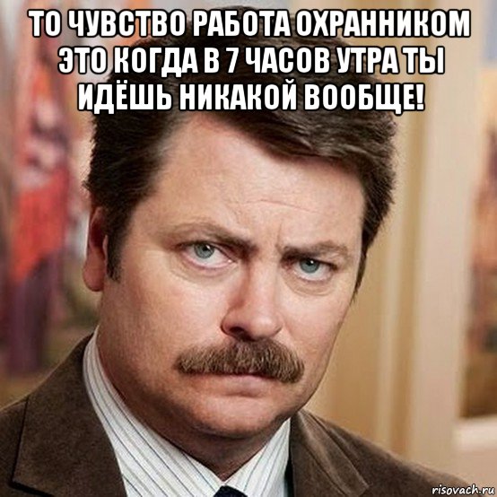 то чувство работа охранником это когда в 7 часов утра ты идёшь никакой вообще! 