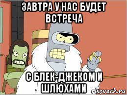 завтра у нас будет встреча с блек-джеком и шлюхами