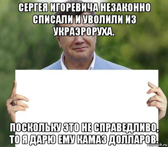 сергея игоревича незаконно списали и уволили из украэроруха. поскольку это не справедливо, то я дарю ему камаз долларов.