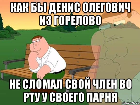 как бы денис олегович из горелово не сломал свой член во рту у своего парня, Мем Задумчивый Гриффин