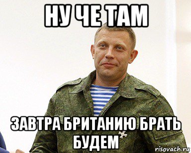 ну че там завтра британию брать будем, Мем Захарченко