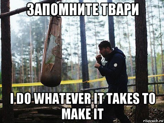 запомните твари i do whatever it takes to make it