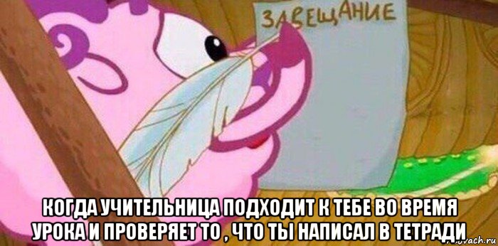  когда учительница подходит к тебе во время урока и проверяет то , что ты написал в тетради, Мем Завещание