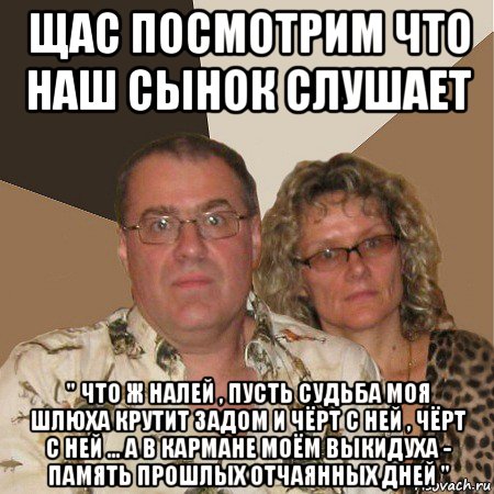 щас посмотрим что наш сынок слушает " что ж налей , пусть судьба моя шлюха крутит задом и чёрт с ней , чёрт с ней ... а в кармане моём выкидуха - память прошлых отчаянных дней ", Мем  Злые родители