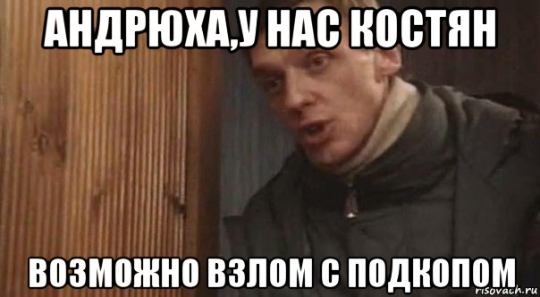 андрюха,у нас костян возможно взлом с подкопом