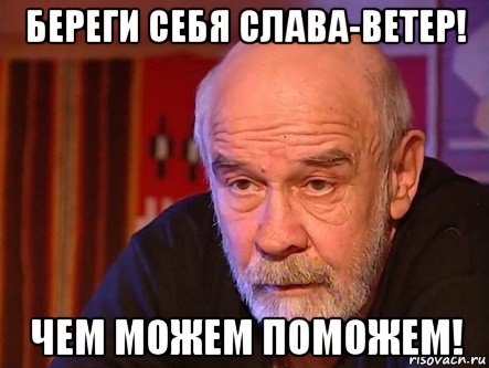 береги себя слава-ветер! чем можем поможем!