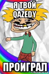 я твой qazedy проиграл
