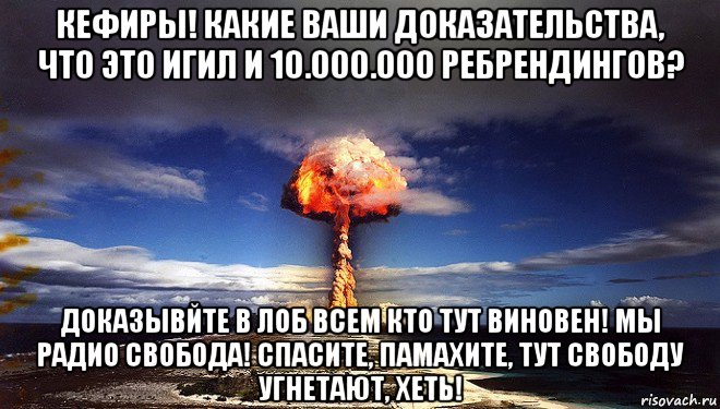 кефиры! какие ваши доказательства, что это игил и 10.000.000 ребрендингов? доказывйте в лоб всем кто тут виновен! мы радио свобода! спасите, памахите, тут свободу угнетают, хеть!