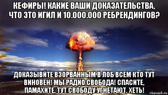 кефиры! какие ваши доказательства, что это игил и 10.000.000 ребрендингов? доказывйте взорванным в лоб всем кто тут виновен! мы радио свобода! спасите, памахите, тут свободу угнетают, хеть!, Мем Атомная бомба