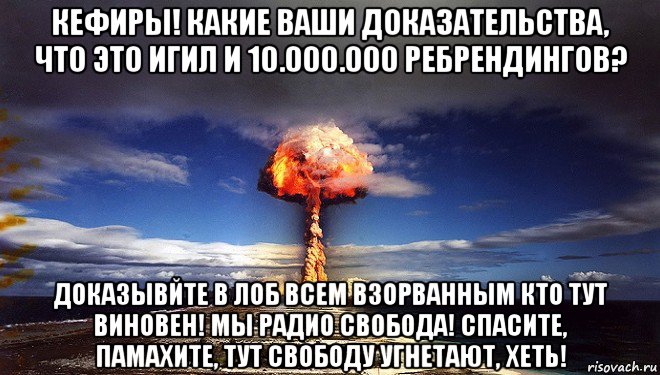 кефиры! какие ваши доказательства, что это игил и 10.000.000 ребрендингов? доказывйте в лоб всем взорванным кто тут виновен! мы радио свобода! спасите, памахите, тут свободу угнетают, хеть!, Мем Атомная бомба