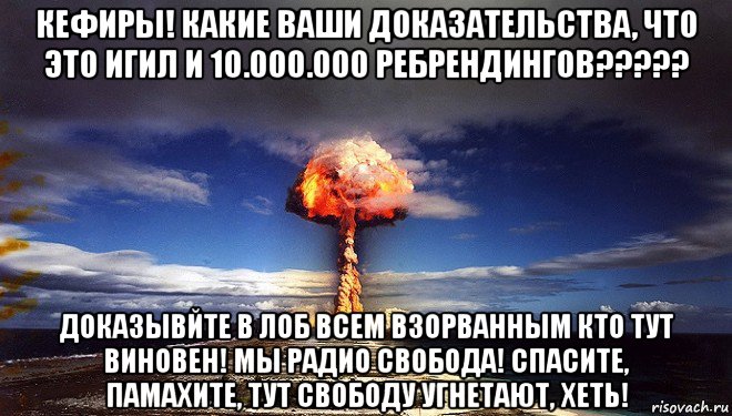 кефиры! какие ваши доказательства, что это игил и 10.000.000 ребрендингов????? доказывйте в лоб всем взорванным кто тут виновен! мы радио свобода! спасите, памахите, тут свободу угнетают, хеть!, Мем Атомная бомба