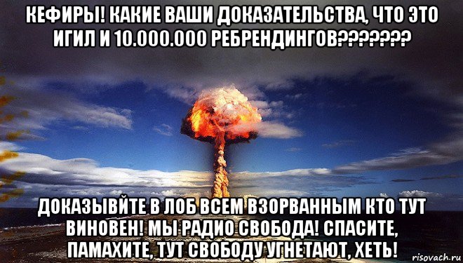 кефиры! какие ваши доказательства, что это игил и 10.000.000 ребрендингов??????? доказывйте в лоб всем взорванным кто тут виновен! мы радио свобода! спасите, памахите, тут свободу угнетают, хеть!, Мем Атомная бомба
