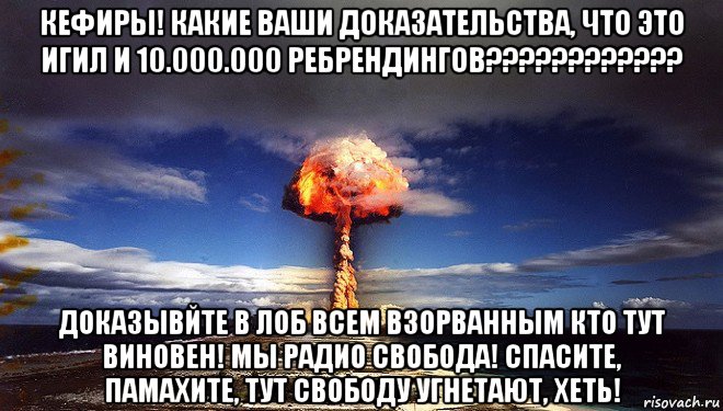 кефиры! какие ваши доказательства, что это игил и 10.000.000 ребрендингов???????????? доказывйте в лоб всем взорванным кто тут виновен! мы радио свобода! спасите, памахите, тут свободу угнетают, хеть!, Мем Атомная бомба