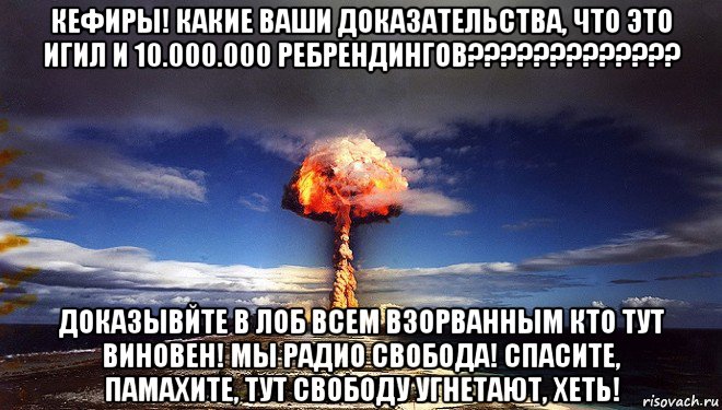 кефиры! какие ваши доказательства, что это игил и 10.000.000 ребрендингов????????????? доказывйте в лоб всем взорванным кто тут виновен! мы радио свобода! спасите, памахите, тут свободу угнетают, хеть!, Мем Атомная бомба