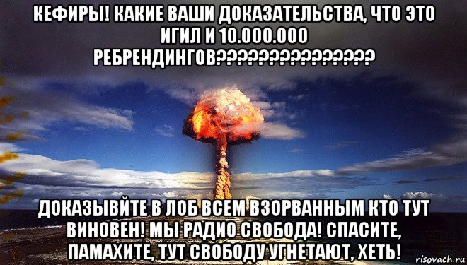кефиры! какие ваши доказательства, что это игил и 10.000.000 ребрендингов??????????????? доказывйте в лоб всем взорванным кто тут виновен! мы радио свобода! спасите, памахите, тут свободу угнетают, хеть!, Мем Атомная бомба