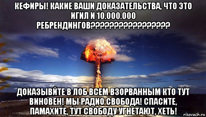кефиры! какие ваши доказательства, что это игил и 10.000.000 ребрендингов????????????????? доказывйте в лоб всем взорванным кто тут виновен! мы радио свобода! спасите, памахите, тут свободу угнетают, хеть!, Мем Атомная бомба