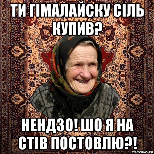 ти гімалайску сіль купив? нендзо! шо я на стів постовлю?!